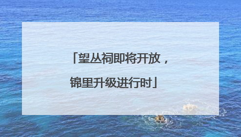 望丛祠即将开放，锦里升级进行时